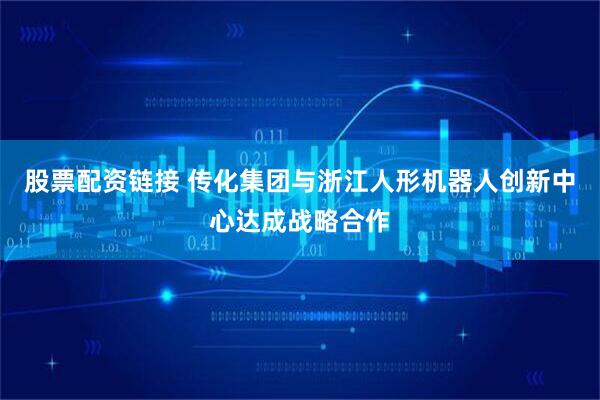 股票配资链接 传化集团与浙江人形机器人创新中心达成战略合作