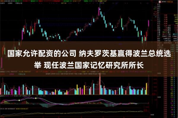 国家允许配资的公司 纳夫罗茨基赢得波兰总统选举 现任波兰国家记忆研究所所长