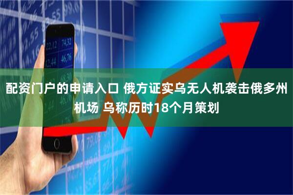配资门户的申请入口 俄方证实乌无人机袭击俄多州机场 乌称历时18个月策划