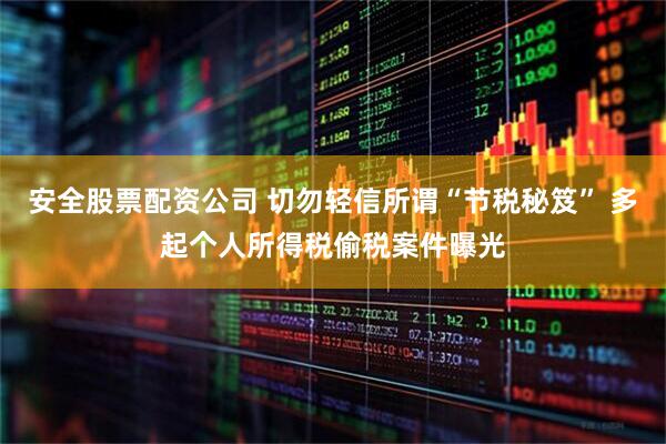 安全股票配资公司 切勿轻信所谓“节税秘笈” 多起个人所得税偷税案件曝光