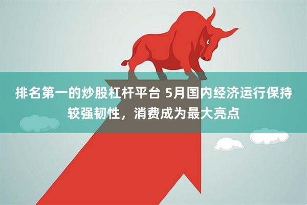 排名第一的炒股杠杆平台 5月国内经济运行保持较强韧性，消费成为最大亮点