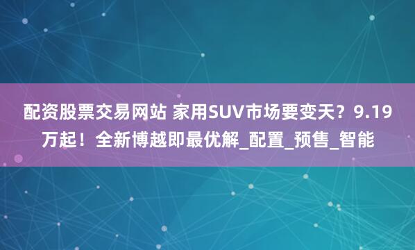 配资股票交易网站 家用SUV市场要变天？9.19万起！全新博越即最优解_配置_预售_智能