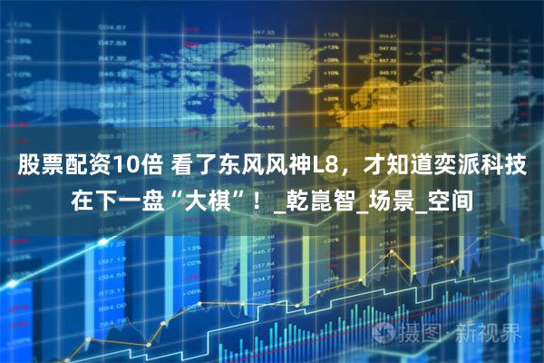 股票配资10倍 看了东风风神L8，才知道奕派科技在下一盘“大棋”！_乾崑智_场景_空间