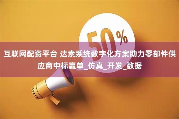 互联网配资平台 达索系统数字化方案助力零部件供应商中标赢单_仿真_开发_数据