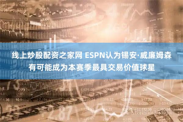 线上炒股配资之家网 ESPN认为锡安·威廉姆森有可能成为本赛季最具交易价值球星