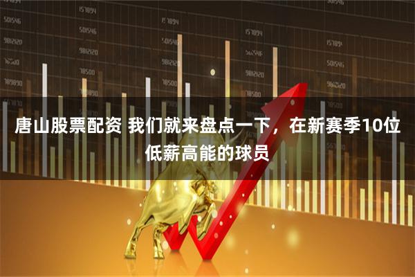 唐山股票配资 我们就来盘点一下，在新赛季10位低薪高能的球员