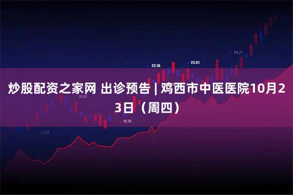 炒股配资之家网 出诊预告 | 鸡西市中医医院10月23日（周四）