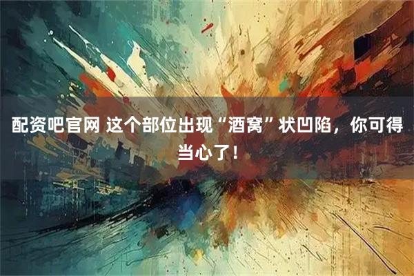 配资吧官网 这个部位出现“酒窝”状凹陷，你可得当心了！