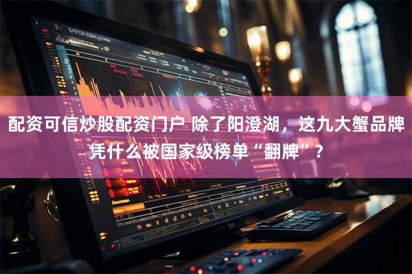 配资可信炒股配资门户 除了阳澄湖，这九大蟹品牌凭什么被国家级榜单“翻牌”？