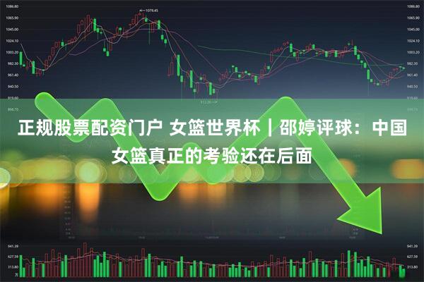 正规股票配资门户 女篮世界杯｜邵婷评球：中国女篮真正的考验还在后面