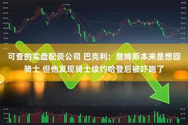 可查的实盘配资公司 巴克利：詹姆斯本来是想回骑士 但他发现骑士续约哈登后被吓跑了